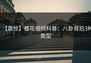 【震惊】樱花视频科普：八卦背后3种类型