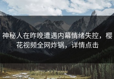 神秘人在昨晚遭遇内幕情绪失控，樱花视频全网炸锅，详情点击