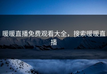 暖暖直播免费观看大全，搜索暖暖直播