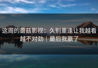 这周的蘑菇影视：久别重逢让我越看越不对劲｜最后我赢了