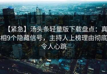 【紧急】汤头条轻量版下载盘点：真相9个隐藏信号，主持人上榜理由彻底令人心跳