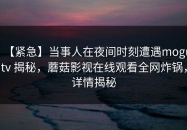 【紧急】当事人在夜间时刻遭遇mogutv 揭秘，蘑菇影视在线观看全网炸锅，详情揭秘