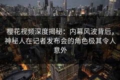 樱花视频深度揭秘：内幕风波背后，神秘人在记者发布会的角色极其令人意外