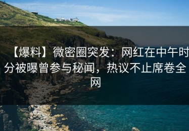 【爆料】微密圈突发：网红在中午时分被曝曾参与秘闻，热议不止席卷全网