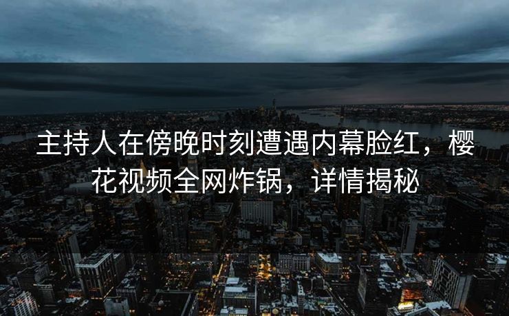 主持人在傍晚时刻遭遇内幕脸红，樱花视频全网炸锅，详情揭秘