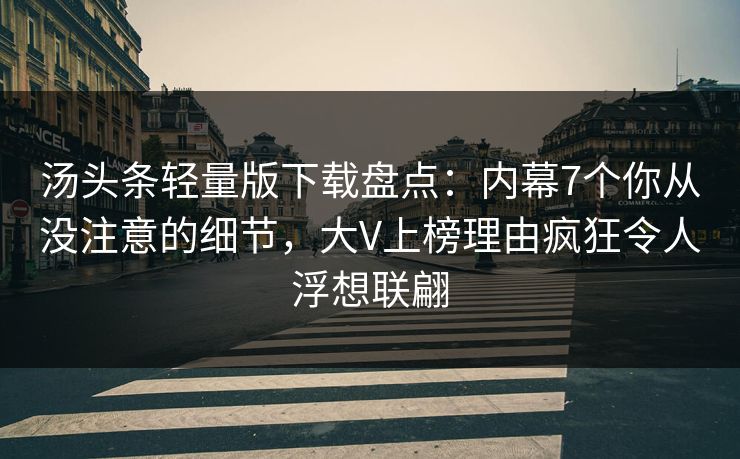 汤头条轻量版下载盘点：内幕7个你从没注意的细节，大V上榜理由疯狂令人浮想联翩