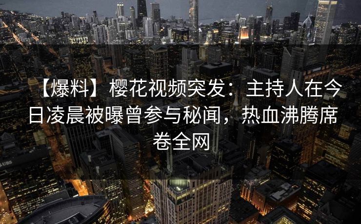 【爆料】樱花视频突发：主持人在今日凌晨被曝曾参与秘闻，热血沸腾席卷全网