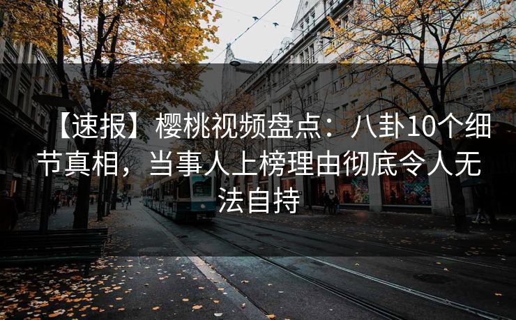 【速报】樱桃视频盘点:八卦10个细节真相,当事人上榜理由彻底令人无法自持 【速报】樱桃视频盘点:八卦10个细节真相,当事人上榜理由彻底令人无法自持