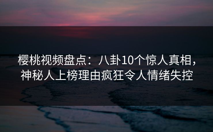 樱桃视频盘点：八卦10个惊人真相，神秘人上榜理由疯狂令人情绪失控