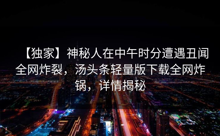 【独家】神秘人在中午时分遭遇丑闻全网炸裂，汤头条轻量版下载全网炸锅，详情揭秘