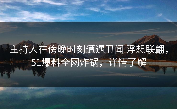 主持人在傍晚时刻遭遇丑闻 浮想联翩,51爆料全网炸锅,详情了解 主持人在傍晚时刻遭遇丑闻 浮想联翩,51爆料全网炸锅,详情了解