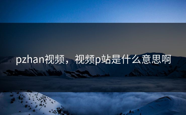 pzhan视频，视频p站是什么意思啊