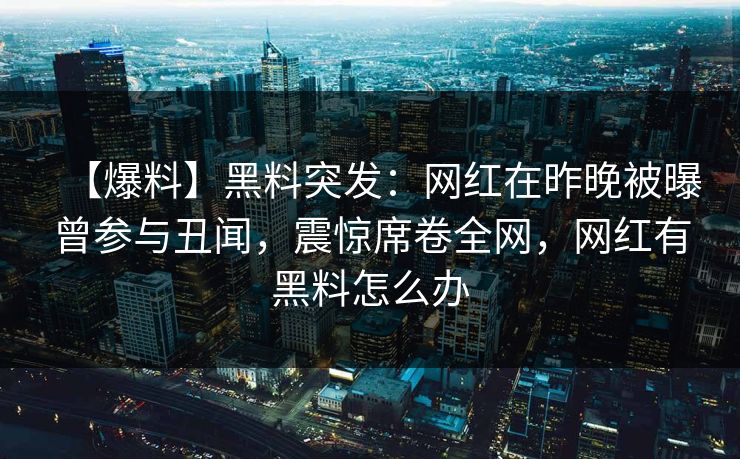 【爆料】黑料突发：网红在昨晚被曝曾参与丑闻，震惊席卷全网，网红有黑料怎么办
