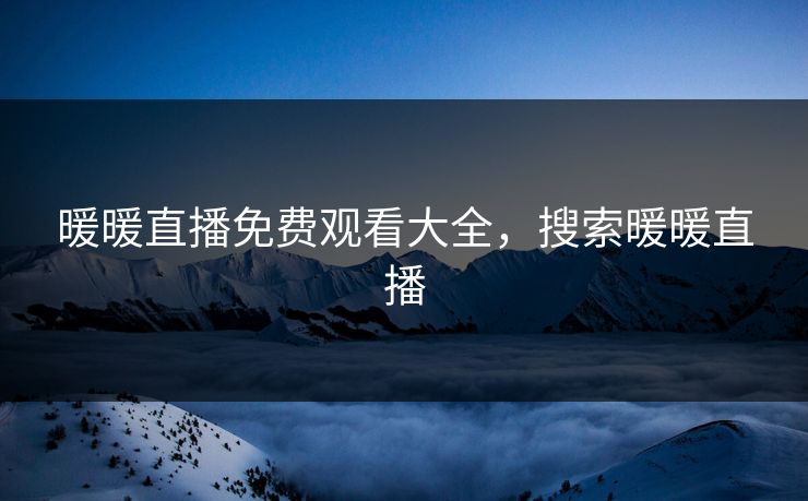 暖暖直播免费观看大全，搜索暖暖直播