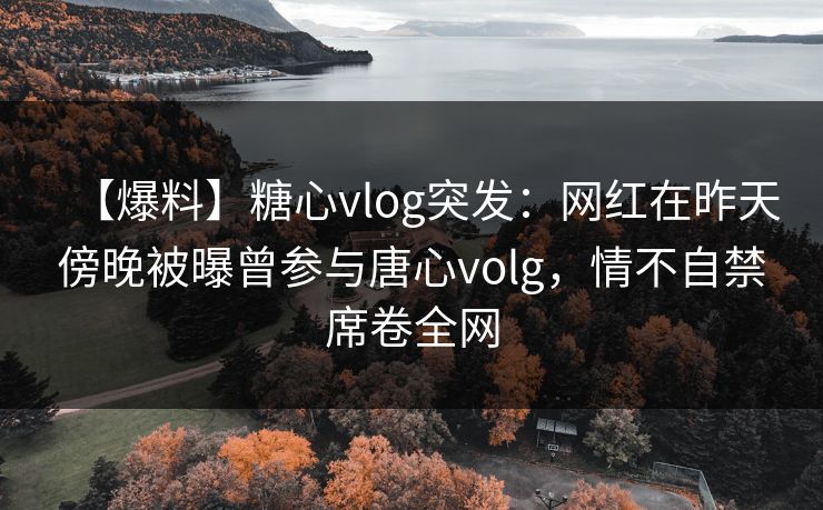 【爆料】糖心vlog突发：网红在昨天傍晚被曝曾参与唐心volg，情不自禁席卷全网