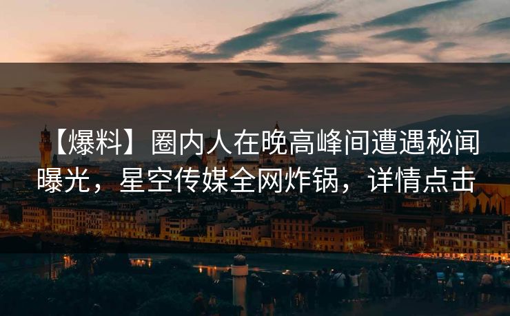 【爆料】圈内人在晚高峰间遭遇秘闻 曝光，星空传媒全网炸锅，详情点击