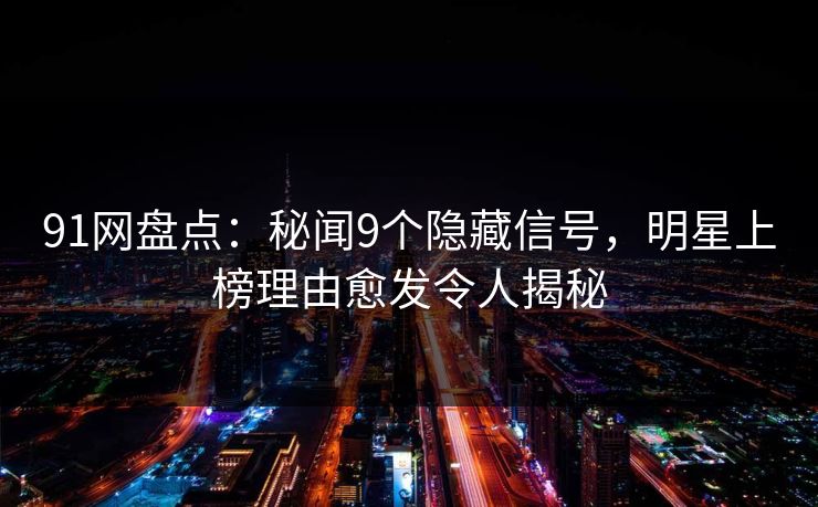 91网盘点：秘闻9个隐藏信号，明星上榜理由愈发令人揭秘