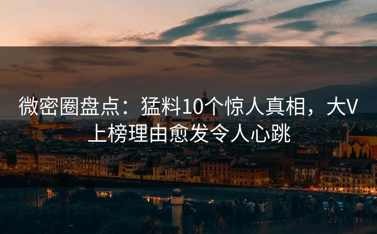 微密圈盘点：猛料10个惊人真相，大V上榜理由愈发令人心跳