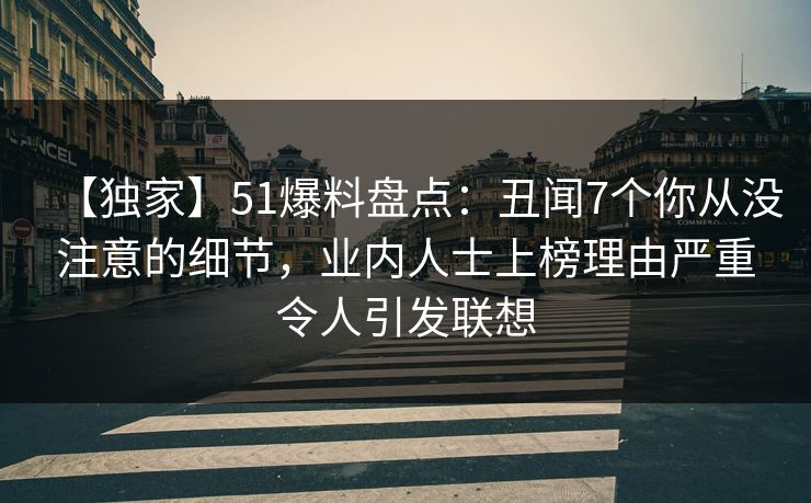 【独家】51爆料盘点：丑闻7个你从没注意的细节，业内人士上榜理由严重令人引发联想