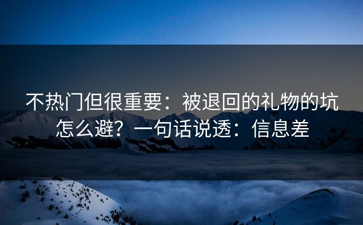 不热门但很重要：被退回的礼物的坑怎么避？一句话说透：信息差