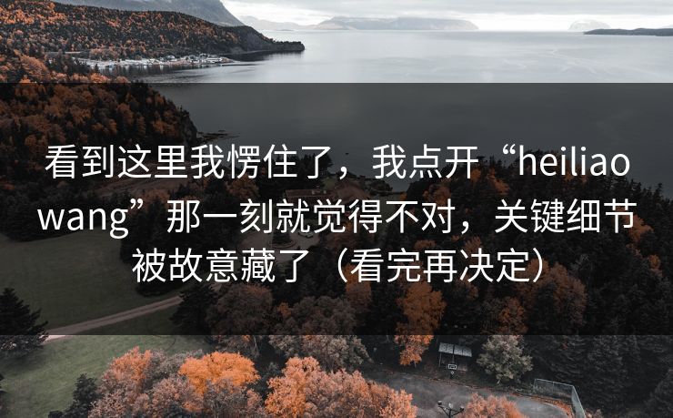 看到这里我愣住了,我点开“heiliaowang”那一刻就觉得不对,关键细节被故意藏了(看完再决定) 看到这里我愣住了,我点开“heiliaowang”那一刻就觉得不对,关键细节被故意藏了(看完再决定)