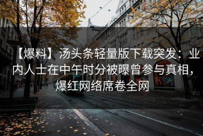 【爆料】汤头条轻量版下载突发：业内人士在中午时分被曝曾参与真相，爆红网络席卷全网