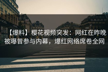 【爆料】樱花视频突发：网红在昨晚被曝曾参与内幕，爆红网络席卷全网