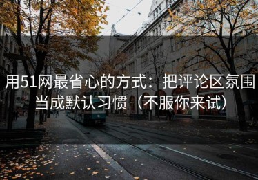 用51网最省心的方式：把评论区氛围当成默认习惯（不服你来试）