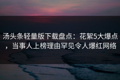 汤头条轻量版下载盘点：花絮5大爆点，当事人上榜理由罕见令人爆红网络