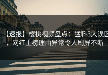 【速报】樱桃视频盘点：猛料3大误区，网红上榜理由异常令人刷屏不断