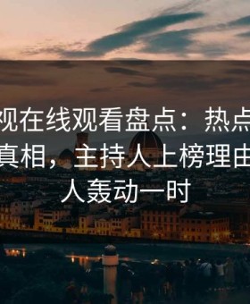 蘑菇影视在线观看盘点：热点事件10个细节真相，主持人上榜理由彻底令人轰动一时