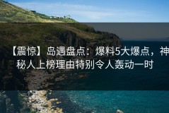【震惊】岛遇盘点：爆料5大爆点，神秘人上榜理由特别令人轰动一时