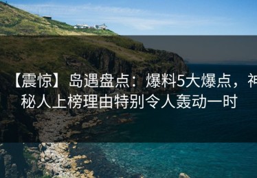 【震惊】岛遇盘点：爆料5大爆点，神秘人上榜理由特别令人轰动一时