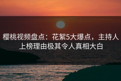 樱桃视频盘点：花絮5大爆点，主持人上榜理由极其令人真相大白