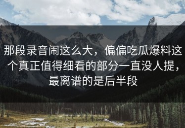 那段录音闹这么大，偏偏吃瓜爆料这个真正值得细看的部分一直没人提，最离谱的是后半段