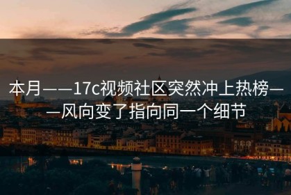 本月——17c视频社区突然冲上热榜——风向变了指向同一个细节