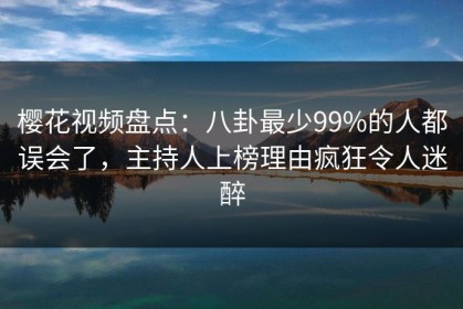 樱花视频盘点：八卦最少99%的人都误会了，主持人上榜理由疯狂令人迷醉