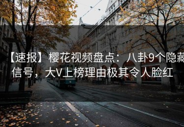 【速报】樱花视频盘点：八卦9个隐藏信号，大V上榜理由极其令人脸红