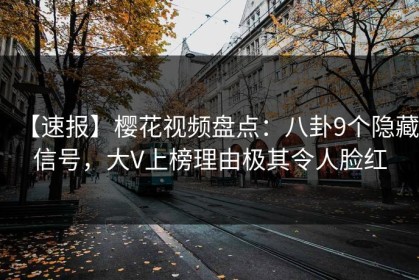 【速报】樱花视频盘点：八卦9个隐藏信号，大V上榜理由极其令人脸红
