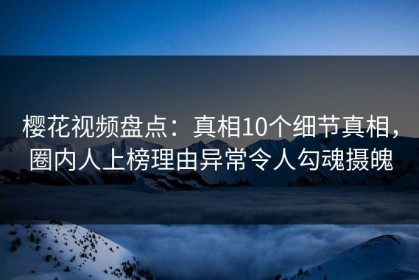 樱花视频盘点：真相10个细节真相，圈内人上榜理由异常令人勾魂摄魄