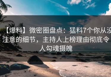 【爆料】微密圈盘点：猛料7个你从没注意的细节，主持人上榜理由彻底令人勾魂摄魄