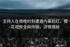 主持人在傍晚时刻遭遇内幕脸红，樱花视频全网炸锅，详情揭秘