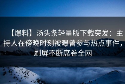 【爆料】汤头条轻量版下载突发：主持人在傍晚时刻被曝曾参与热点事件，刷屏不断席卷全网