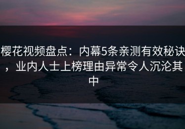 樱花视频盘点：内幕5条亲测有效秘诀，业内人士上榜理由异常令人沉沦其中