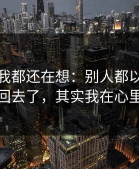 到现在我都还在想：别人都以为我把话咽回去了，其实我在心里发紧
