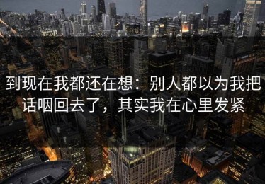 到现在我都还在想：别人都以为我把话咽回去了，其实我在心里发紧
