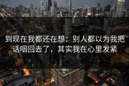 到现在我都还在想：别人都以为我把话咽回去了，其实我在心里发紧