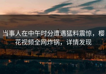 当事人在中午时分遭遇猛料震惊，樱花视频全网炸锅，详情发现
