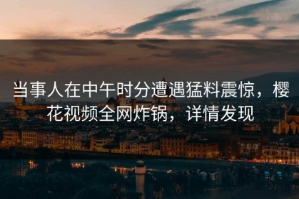 当事人在中午时分遭遇猛料震惊，樱花视频全网炸锅，详情发现