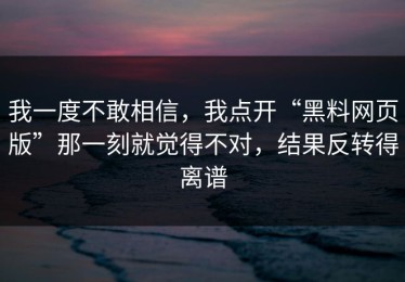 我一度不敢相信，我点开“黑料网页版”那一刻就觉得不对，结果反转得离谱